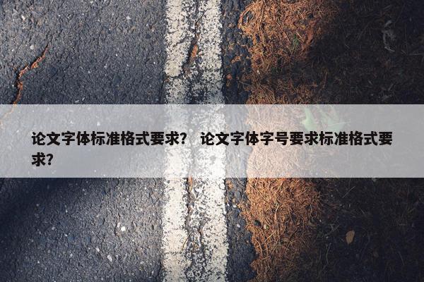 论文字体标准格式要求？ 论文字体字号要求标准格式要求？