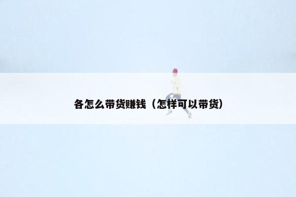 各怎么带货赚钱（怎样可以带货）