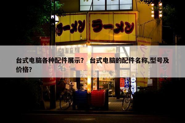 台式电脑各种配件展示？ 台式电脑的配件名称,型号及价格？
