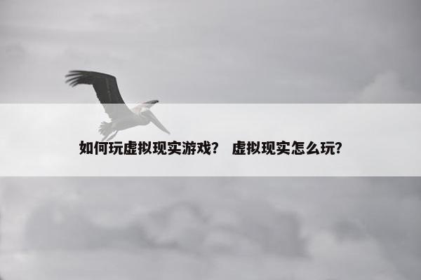 如何玩虚拟现实游戏？ 虚拟现实怎么玩？