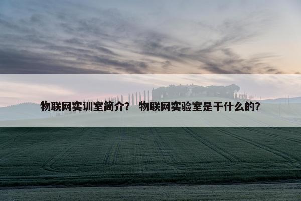 物联网实训室简介？ 物联网实验室是干什么的？