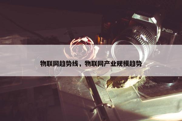 物联网趋势线，物联网产业规模趋势