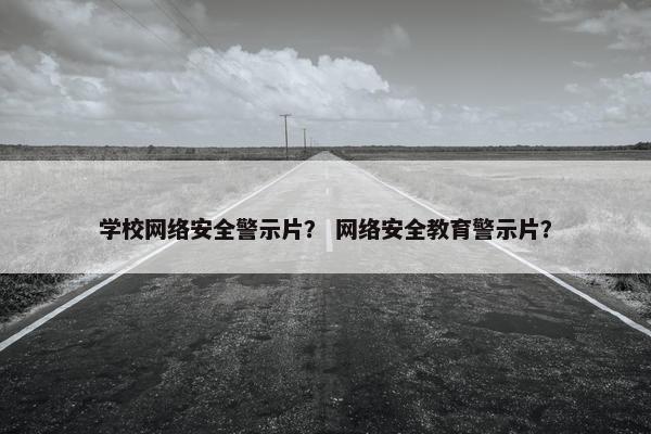 学校网络安全警示片？ 网络安全教育警示片？