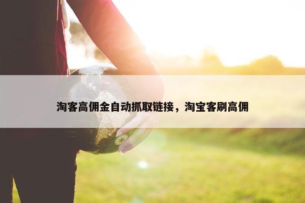 淘客高佣金自动抓取链接，淘宝客刷高佣