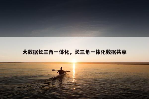 大数据长三角一体化，长三角一体化数据共享