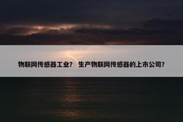 物联网传感器工业？ 生产物联网传感器的上市公司？