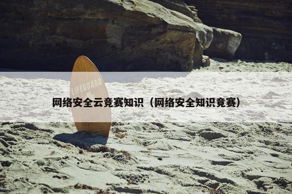 网络安全云竞赛知识（网络安全知识竟赛）