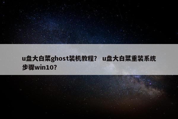 u盘大白菜ghost装机教程？ u盘大白菜重装系统步骤win10？