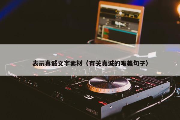 表示真诚文字素材（有关真诚的唯美句子）