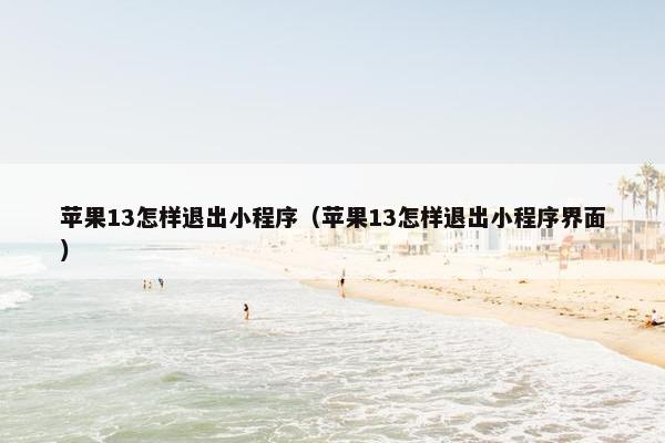 苹果13怎样退出小程序（苹果13怎样退出小程序界面）