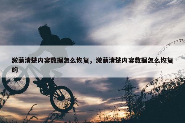 激萌清楚内容数据怎么恢复，激萌清楚内容数据怎么恢复的