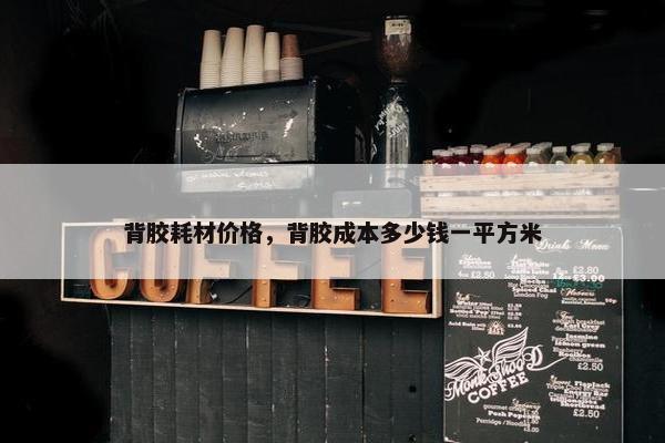 背胶耗材价格，背胶成本多少钱一平方米