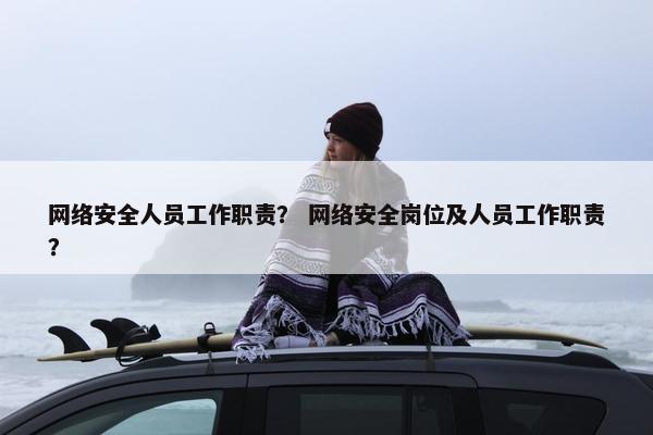 网络安全人员工作职责？ 网络安全岗位及人员工作职责？