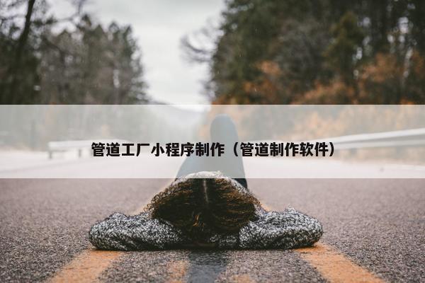 管道工厂小程序制作（管道制作软件）