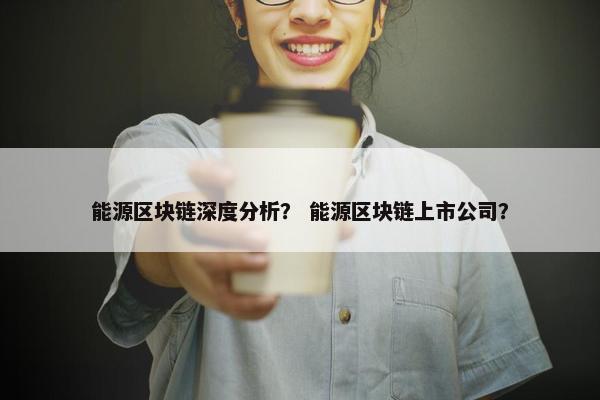 能源区块链深度分析？ 能源区块链上市公司？