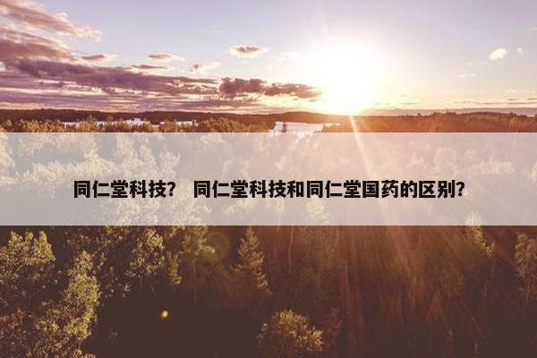 同仁堂科技？ 同仁堂科技和同仁堂国药的区别？