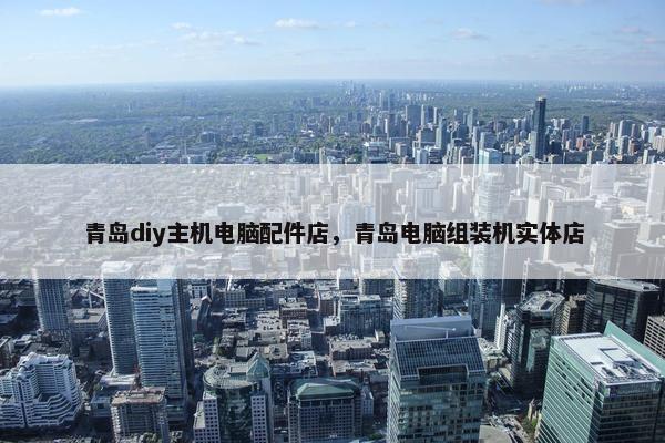 青岛diy主机电脑配件店，青岛电脑组装机实体店
