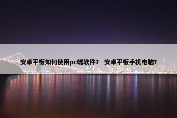 安卓平板如何使用pc端软件？ 安卓平板手机电脑？