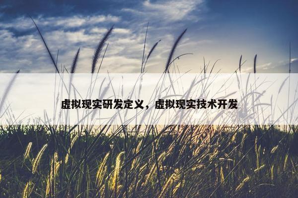 虚拟现实研发定义，虚拟现实技术开发