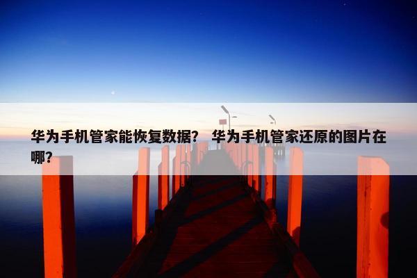 华为手机管家能恢复数据？ 华为手机管家还原的图片在哪？
