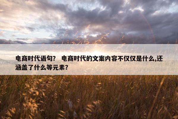 电商时代语句？ 电商时代的文案内容不仅仅是什么,还涵盖了什么等元素？