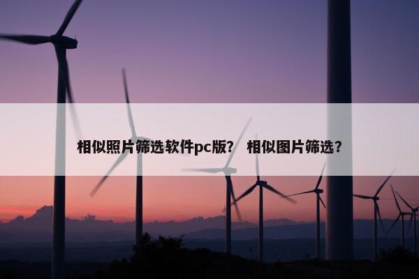 相似照片筛选软件pc版？ 相似图片筛选？