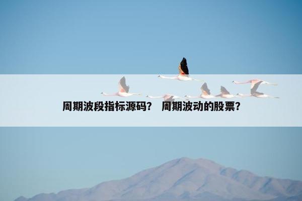 周期波段指标源码？ 周期波动的股票？