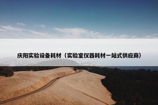 庆阳实验设备耗材（实验室仪器耗材一站式供应商）