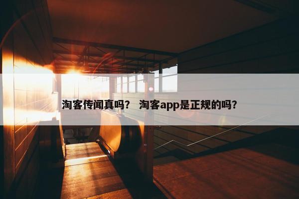 淘客传闻真吗？ 淘客app是正规的吗？