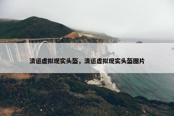 清运虚拟现实头盔，清运虚拟现实头盔图片
