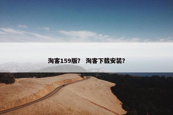 淘客159版？ 淘客下载安装？
