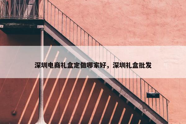 深圳电商礼盒定做哪家好，深圳礼盒批发