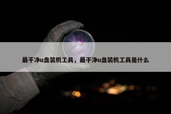 最干净u盘装机工具，最干净u盘装机工具是什么