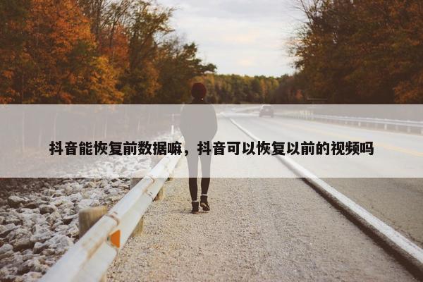 抖音能恢复前数据嘛，抖音可以恢复以前的视频吗