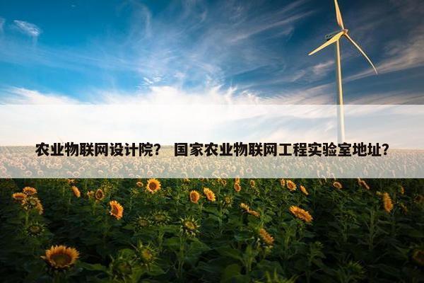 农业物联网设计院？ 国家农业物联网工程实验室地址？