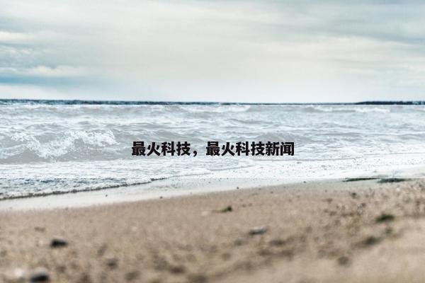 最火科技，最火科技新闻