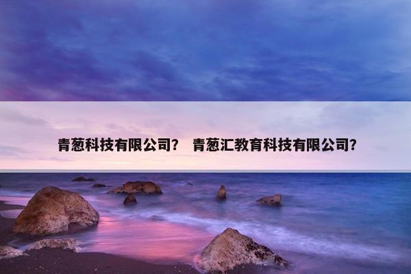 青葱科技有限公司？ 青葱汇教育科技有限公司？