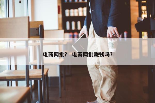 电商网批？ 电商网批赚钱吗？