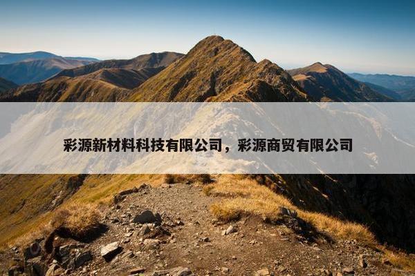 彩源新材料科技有限公司，彩源商贸有限公司