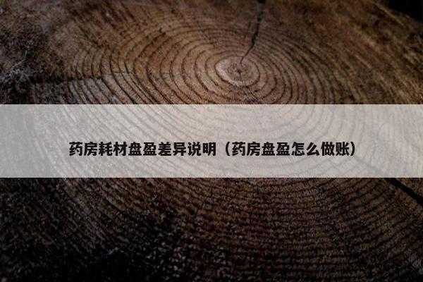 药房耗材盘盈差异说明（药房盘盈怎么做账）