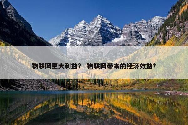 物联网更大利益？ 物联网带来的经济效益？
