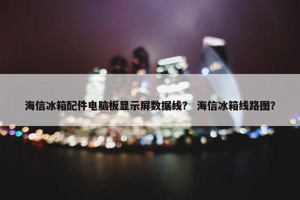 海信冰箱配件电脑板显示屏数据线？ 海信冰箱线路图？