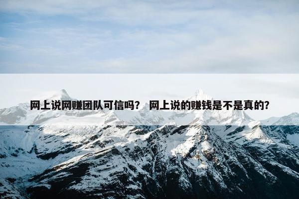 网上说网赚团队可信吗？ 网上说的赚钱是不是真的？