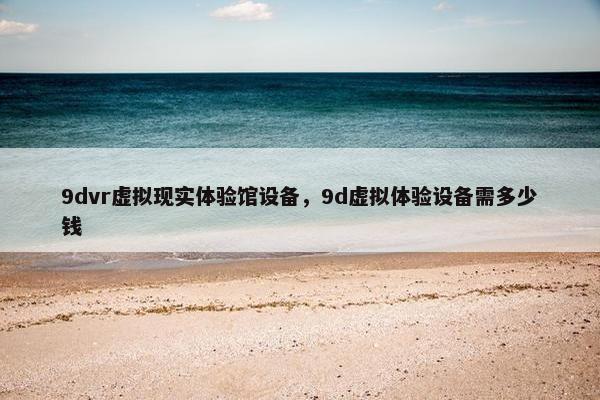 9dvr虚拟现实体验馆设备，9d虚拟体验设备需多少钱