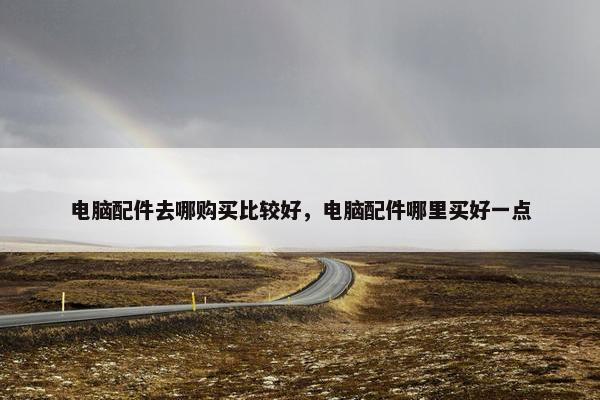 电脑配件去哪购买比较好，电脑配件哪里买好一点