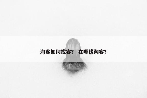 淘客如何找客? 在哪找淘客? 淘客如何找客? 在哪找淘客?