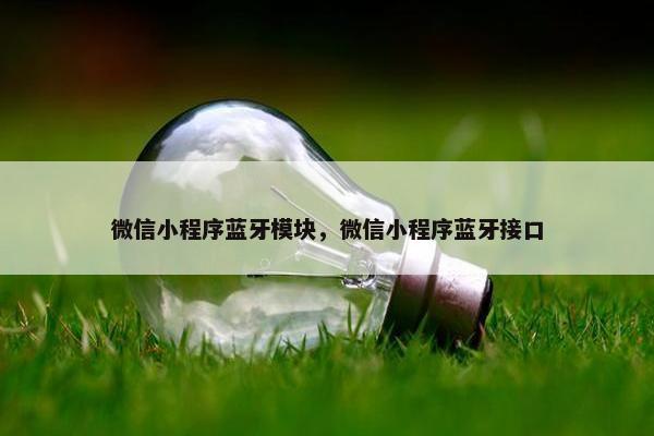 微信小程序蓝牙模块，微信小程序蓝牙接口