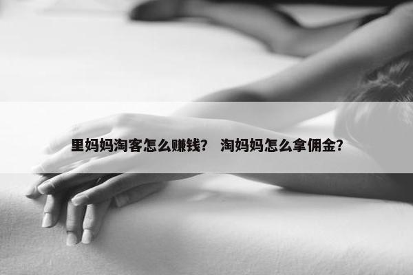 里妈妈淘客怎么赚钱？ 淘妈妈怎么拿佣金？