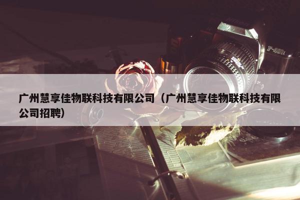 广州慧享佳物联科技有限公司（广州慧享佳物联科技有限公司招聘）