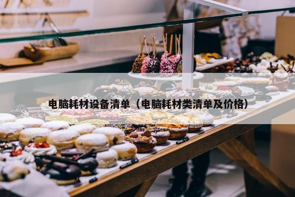 电脑耗材设备清单（电脑耗材类清单及价格）